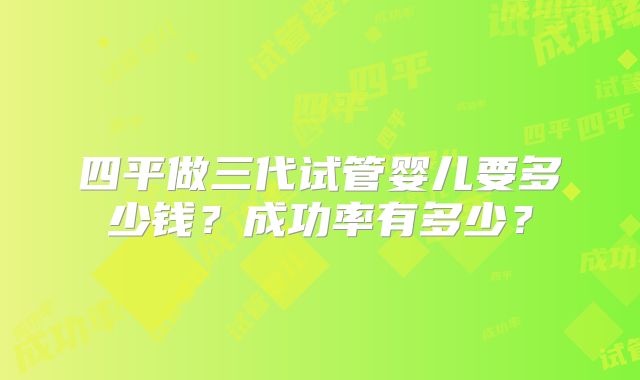 四平做三代试管婴儿要多少钱？成功率有多少？