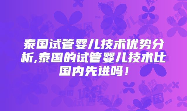 泰国试管婴儿技术优势分析,泰国的试管婴儿技术比国内先进吗！
