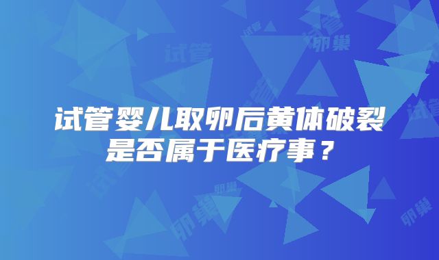 试管婴儿取卵后黄体破裂是否属于医疗事?
