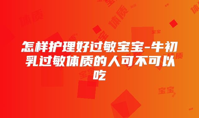 怎样护理好过敏宝宝-牛初乳过敏体质的人可不可以吃