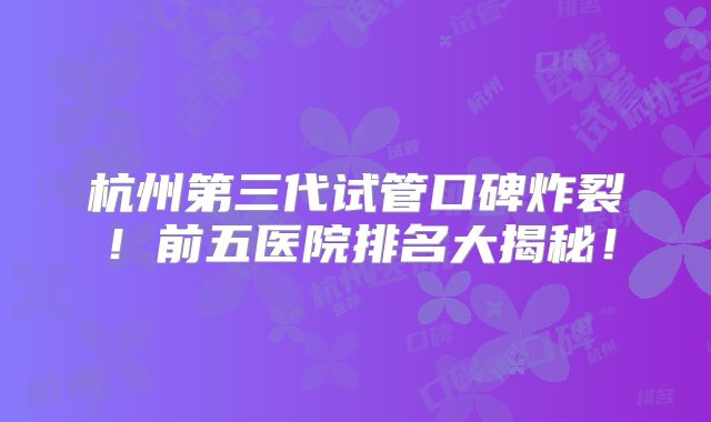 杭州第三代试管口碑炸裂！前五医院排名大揭秘！