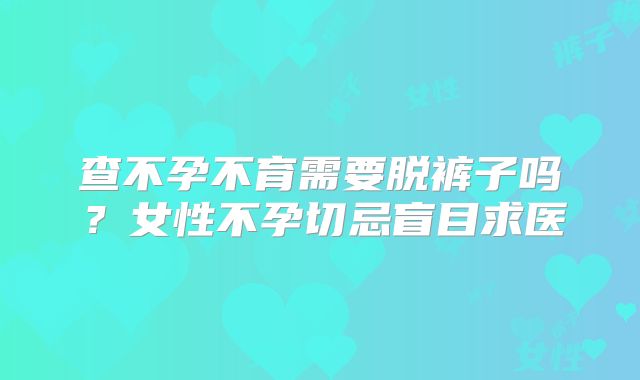 查不孕不育需要脱裤子吗？女性不孕切忌盲目求医