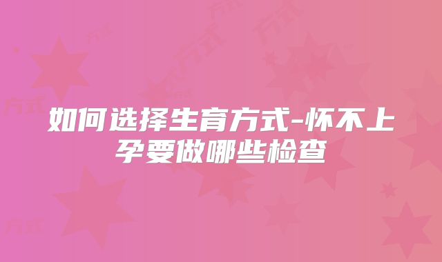 如何选择生育方式-怀不上孕要做哪些检查