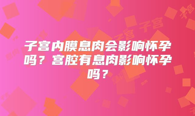 子宫内膜息肉会影响怀孕吗？宫腔有息肉影响怀孕吗？