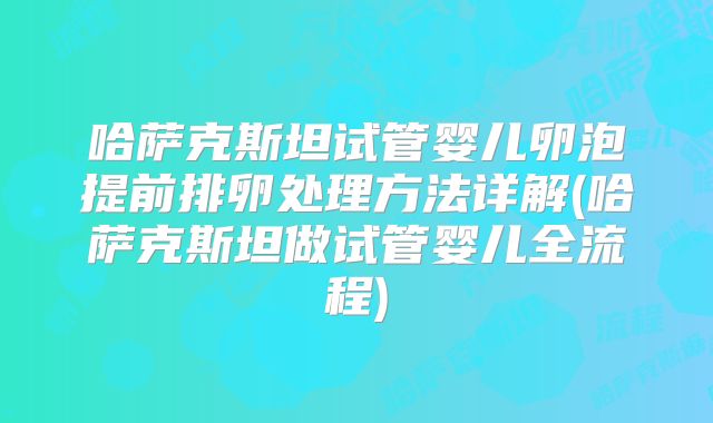 哈萨克斯坦试管婴儿卵泡提前排卵处理方法详解(哈萨克斯坦做试管婴儿全流程)