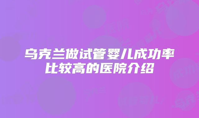 乌克兰做试管婴儿成功率比较高的医院介绍
