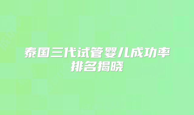 泰国三代试管婴儿成功率排名揭晓
