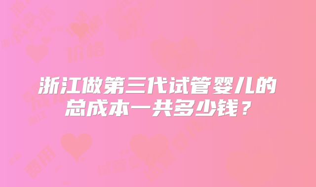 浙江做第三代试管婴儿的总成本一共多少钱？