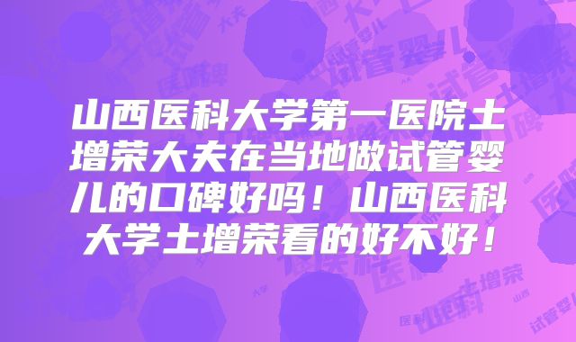 山西医科大学第一医院土增荣大夫在当地做试管婴儿的口碑好吗！山西医科大学土增荣看的好不好！