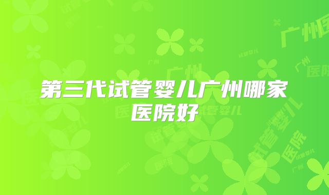 第三代试管婴儿广州哪家医院好