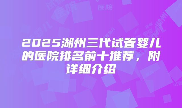 2025湖州三代试管婴儿的医院排名前十推荐，附详细介绍