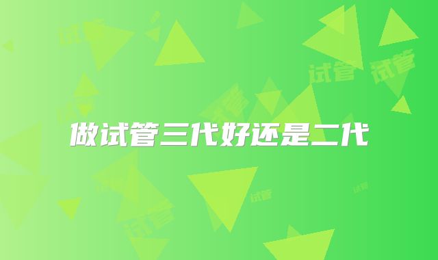 做试管三代好还是二代