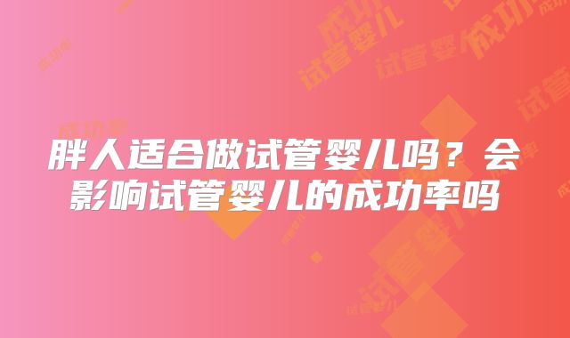 胖人适合做试管婴儿吗?会影响试管婴儿的成功率吗