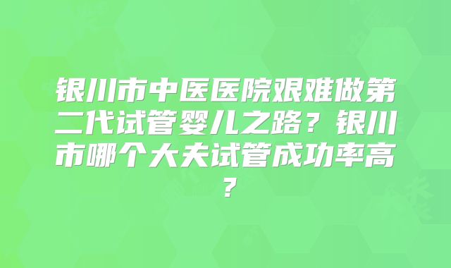 银川市中医医院艰难做第二代试管婴儿之路？银川市哪个大夫试管成功率高？
