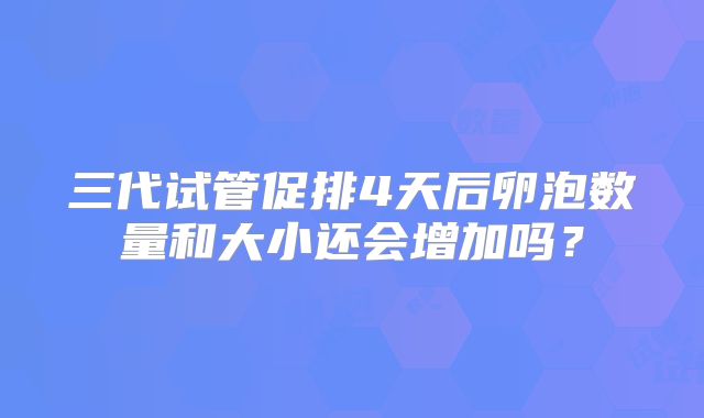 三代试管促排4天后卵泡数量和大小还会增加吗？