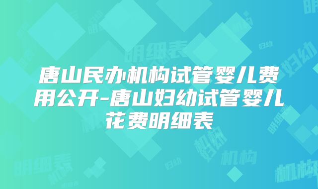 唐山民办机构试管婴儿费用公开-唐山妇幼试管婴儿花费明细表