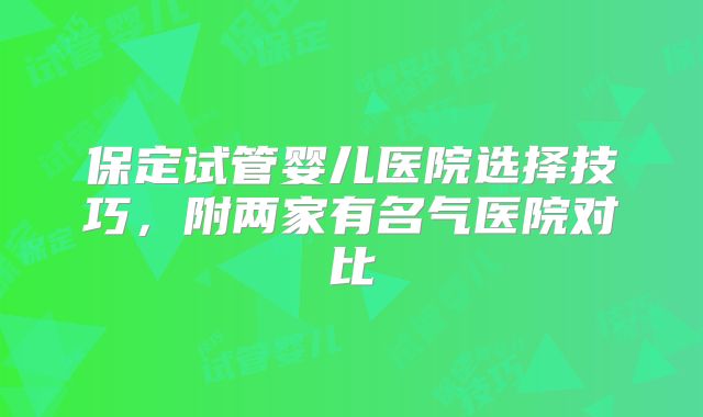 保定试管婴儿医院选择技巧，附两家有名气医院对比