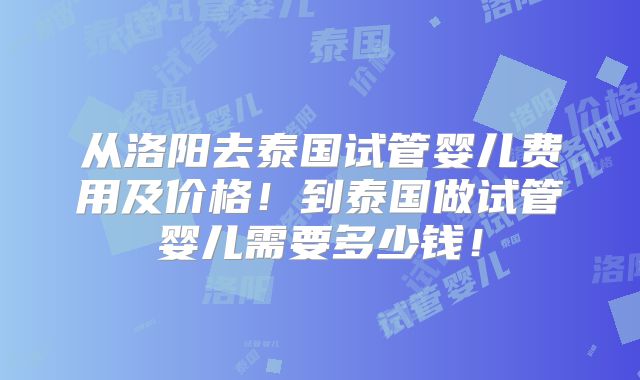 从洛阳去泰国试管婴儿费用及价格！到泰国做试管婴儿需要多少钱！