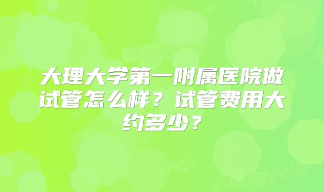 大理大学第一附属医院做试管怎么样?试管费用大约多少?