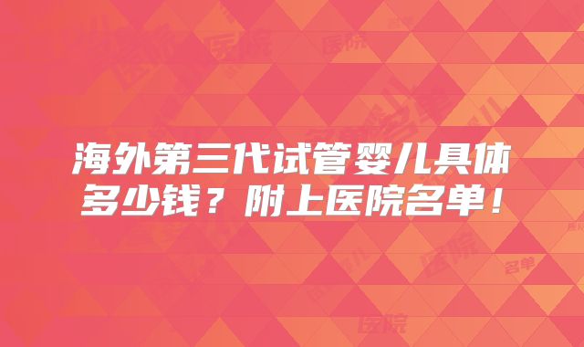 海外第三代试管婴儿具体多少钱？附上医院名单！