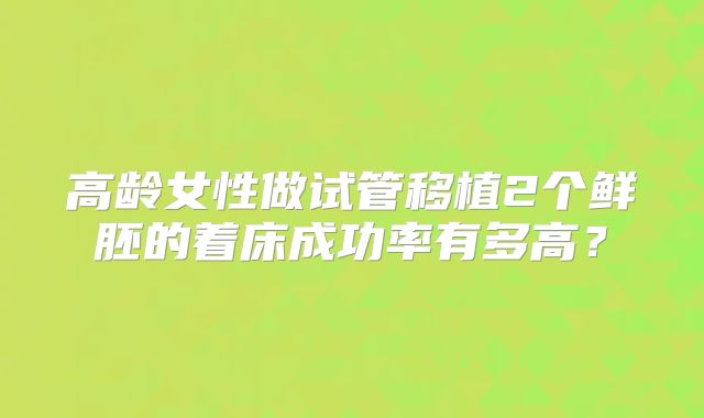 高龄女性做试管移植2个鲜胚的着床成功率有多高?