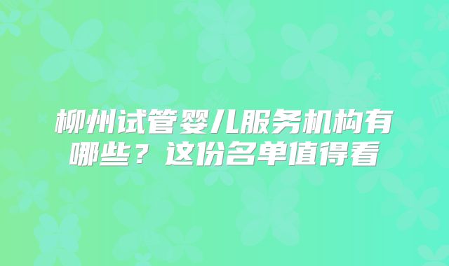 柳州试管婴儿服务机构有哪些？这份名单值得看