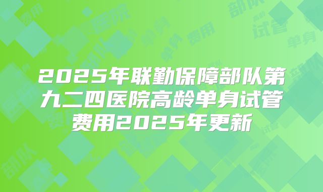 2025年联勤保障部队第九二四医院高龄单身试管费用2025年更新
