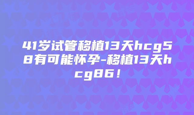 41岁试管移植13天hcg58有可能怀孕-移植13天hcg86！
