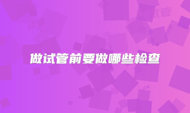 做试管前要做哪些检查