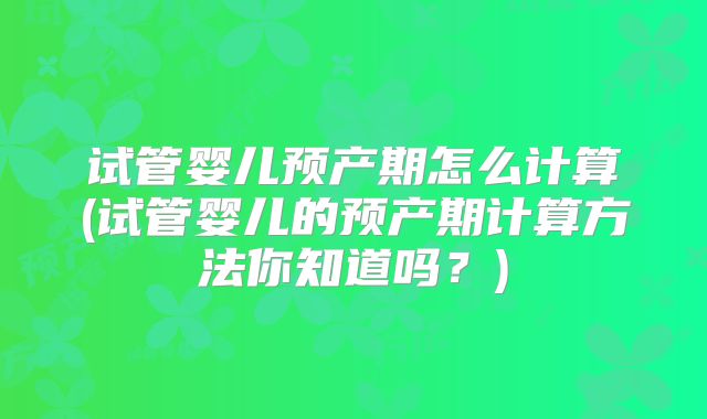 试管婴儿预产期怎么计算(试管婴儿的预产期计算方法你知道吗？)