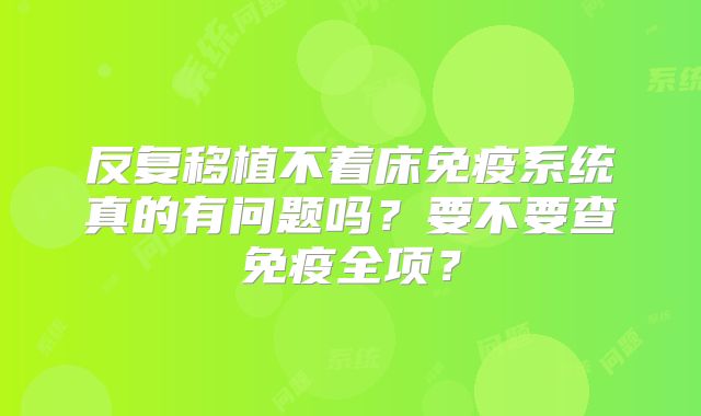 反复移植不着床免疫系统真的有问题吗?要不要查免疫全项?