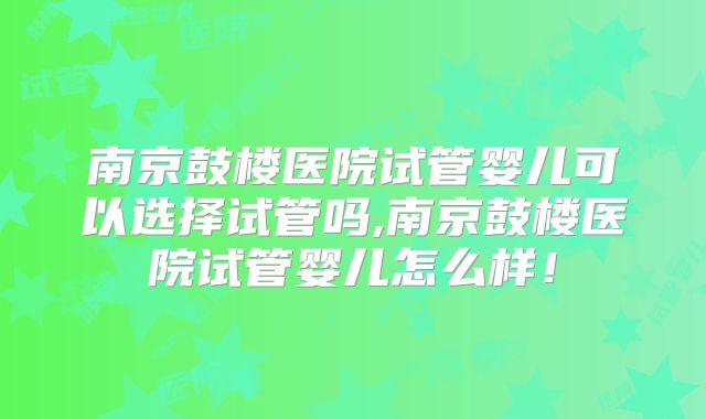 南京鼓楼医院试管婴儿可以选择试管吗,南京鼓楼医院试管婴儿怎么样!