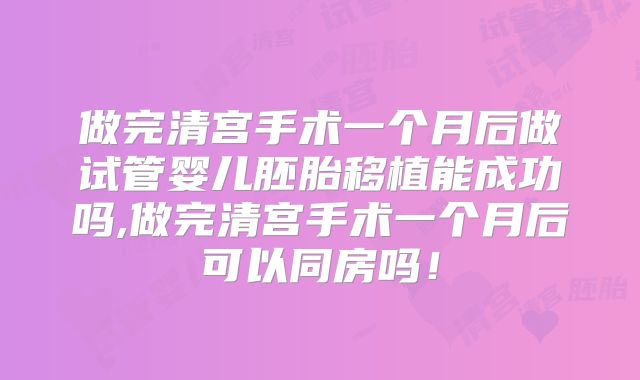 做完清宫手术一个月后做试管婴儿胚胎移植能成功吗,做完清宫手术一个月后可以同房吗！