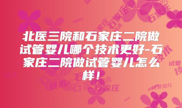 北医三院和石家庄二院做试管婴儿哪个技术更好-石家庄二院做试管婴儿怎么样!