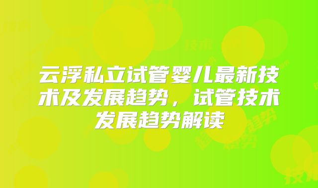 云浮私立试管婴儿最新技术及发展趋势，试管技术发展趋势解读