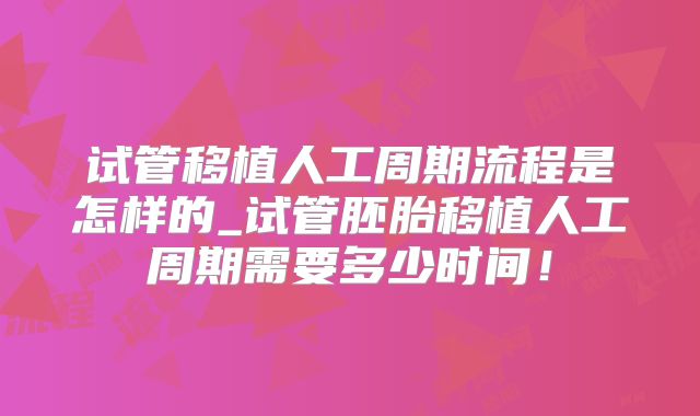 试管移植人工周期流程是怎样的_试管胚胎移植人工周期需要多少时间!