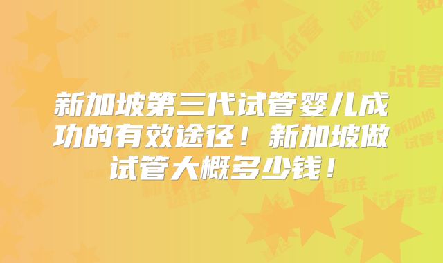 新加坡第三代试管婴儿成功的有效途径！新加坡做试管大概多少钱！