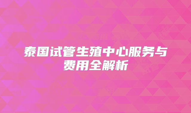 泰国试管生殖中心服务与费用全解析