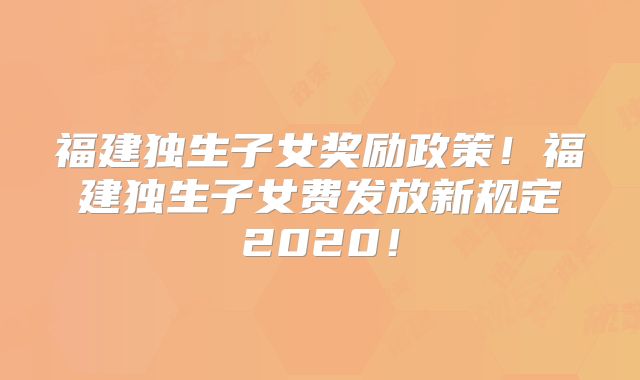 福建独生子女奖励政策!福建独生子女费发放新规定2020!