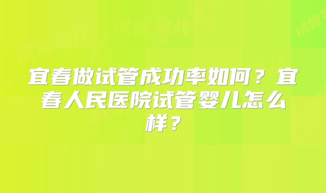 宜春做试管成功率如何？宜春人民医院试管婴儿怎么样？