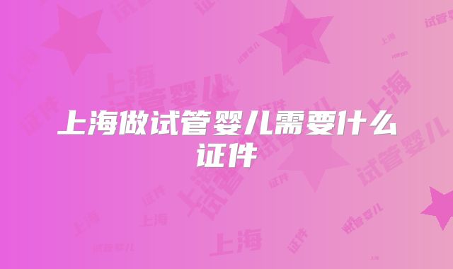 上海做试管婴儿需要什么证件