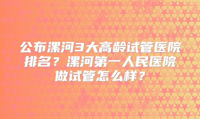 公布漯河3大高龄试管医院排名？漯河第一人民医院做试管怎么样？