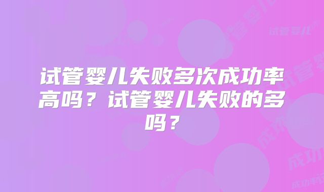 试管婴儿失败多次成功率高吗？试管婴儿失败的多吗？