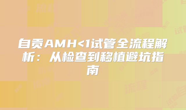 自贡AMH<1试管全流程解析：从检查到移植避坑指南