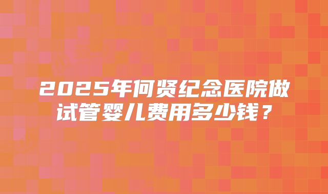 2025年何贤纪念医院做试管婴儿费用多少钱？