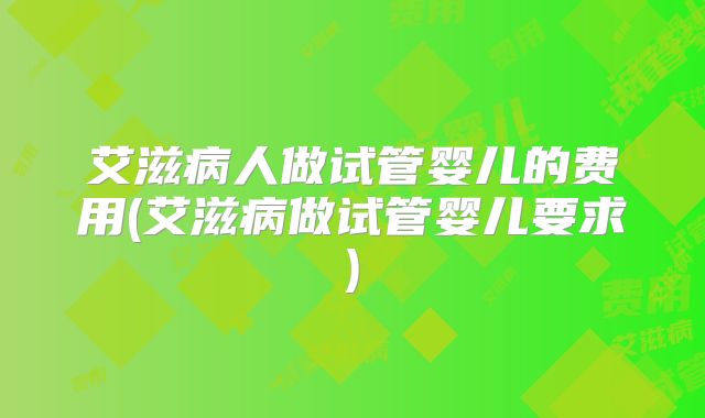 艾滋病人做试管婴儿的费用(艾滋病做试管婴儿要求)