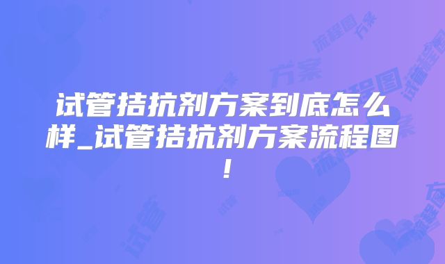 试管拮抗剂方案到底怎么样_试管拮抗剂方案流程图！