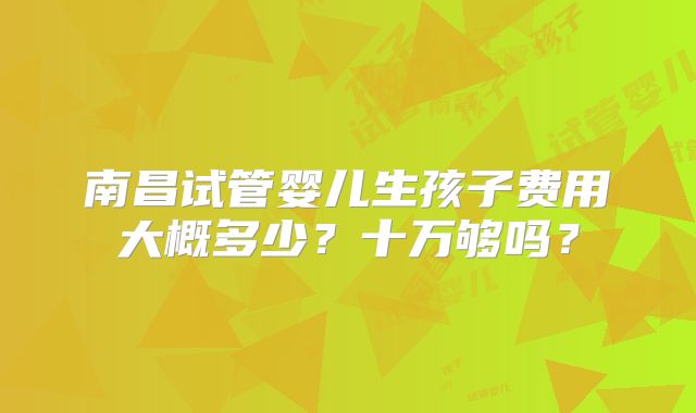 南昌试管婴儿生孩子费用大概多少？十万够吗？
