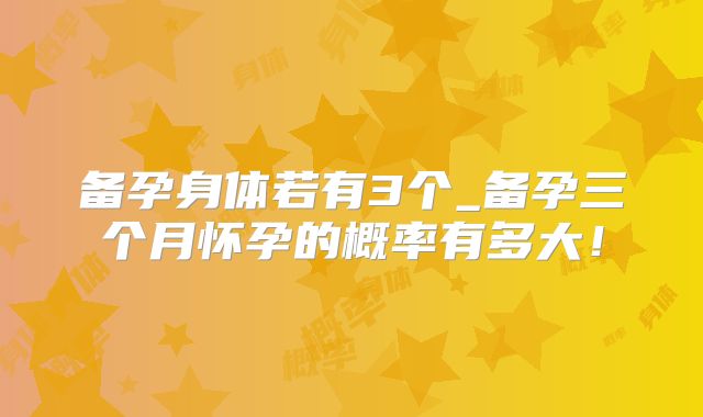 备孕身体若有3个_备孕三个月怀孕的概率有多大！
