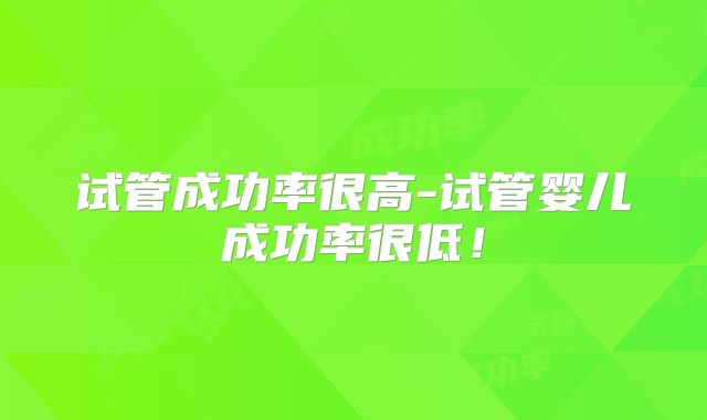 试管成功率很高-试管婴儿成功率很低!